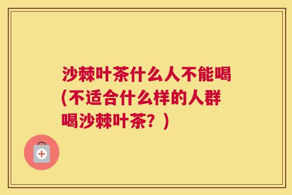 沙棘叶茶什么人不能喝(不适合什么样的人群喝沙棘叶茶？)