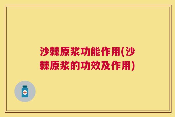 沙棘原浆功能作用(沙棘原浆的功效及作用)
