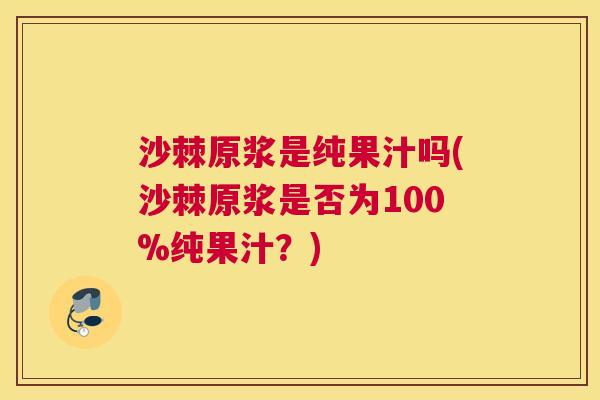 沙棘原浆是纯果汁吗(沙棘原浆是否为100%纯果汁？)