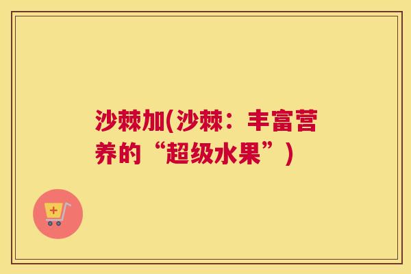 沙棘加(沙棘：丰富营养的“超级水果”)