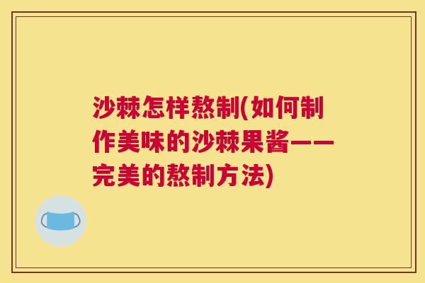 沙棘怎样熬制(如何制作美味的沙棘果酱——完美的熬制方法)