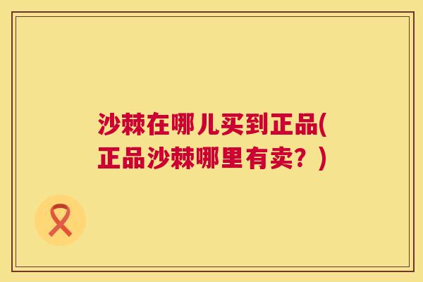 沙棘在哪儿买到正品(正品沙棘哪里有卖？)
