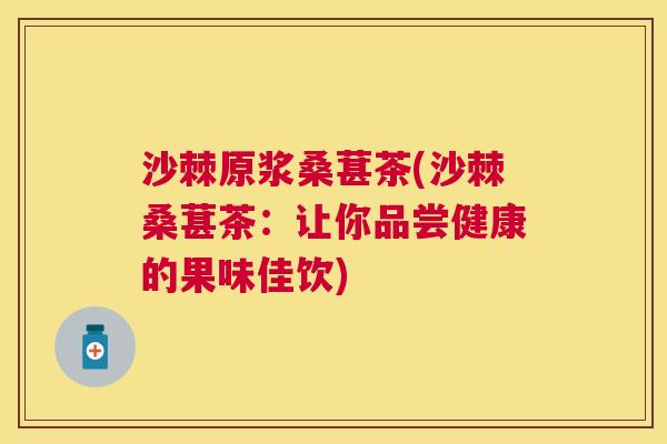 沙棘原浆桑葚茶(沙棘桑葚茶：让你品尝健康的果味佳饮)