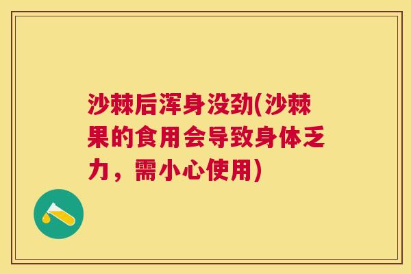 沙棘后浑身没劲(沙棘果的食用会导致身体乏力，需小心使用)