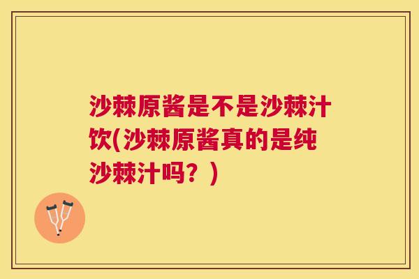 沙棘原酱是不是沙棘汁饮(沙棘原酱真的是纯沙棘汁吗？)