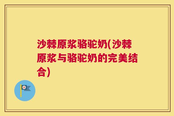 沙棘原浆骆驼奶(沙棘原浆与骆驼奶的完美结合)