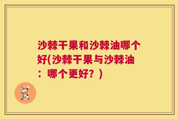 沙棘干果和沙棘油哪个好(沙棘干果与沙棘油：哪个更好？)