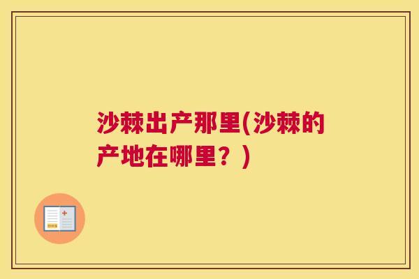 沙棘出产那里(沙棘的产地在哪里？)