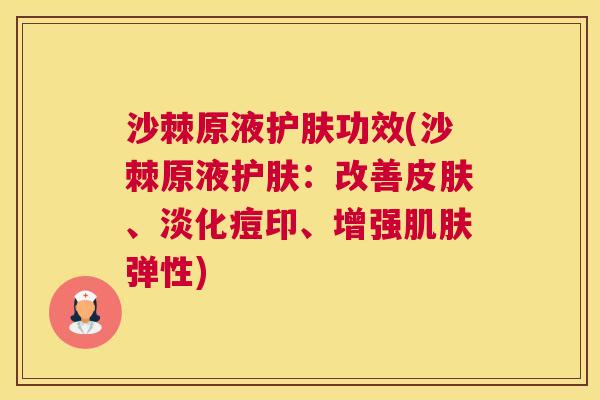 沙棘原液护肤功效(沙棘原液护肤：改善皮肤、淡化痘印、增强肌肤弹性)