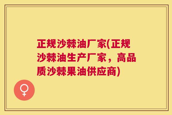 正规沙棘油厂家(正规沙棘油生产厂家，高品质沙棘果油供应商)