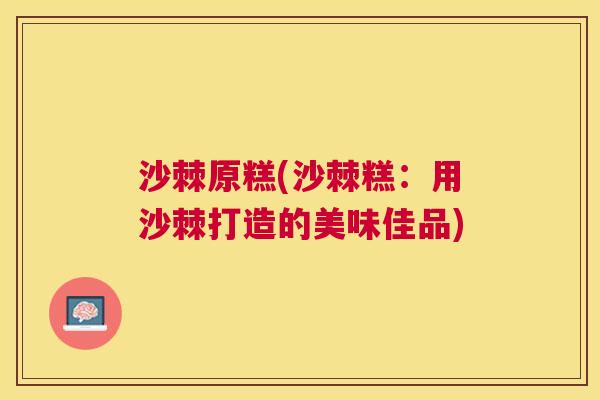 沙棘原糕(沙棘糕：用沙棘打造的美味佳品)