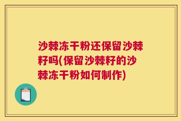 沙棘冻干粉还保留沙棘籽吗(保留沙棘籽的沙棘冻干粉如何制作)