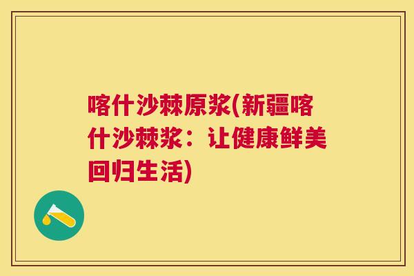 喀什沙棘原浆(新疆喀什沙棘浆：让健康鲜美回归生活)