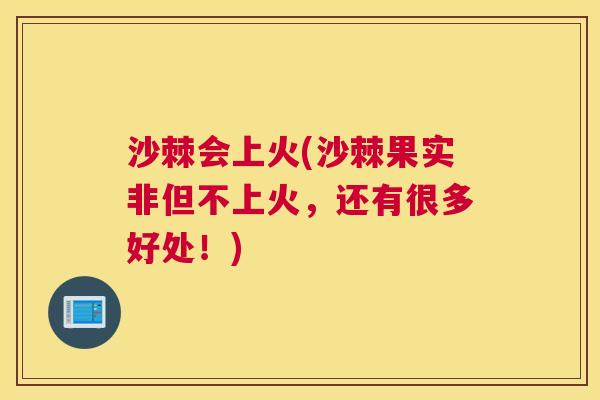 沙棘会上火(沙棘果实非但不上火,还有很多好处!) 沙棘会上火(沙棘果实非但不上火,还有很多好处!)