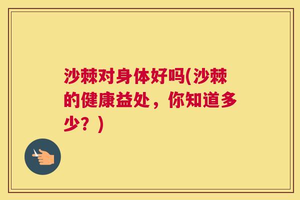 沙棘对身体好吗(沙棘的健康益处，你知道多少？)