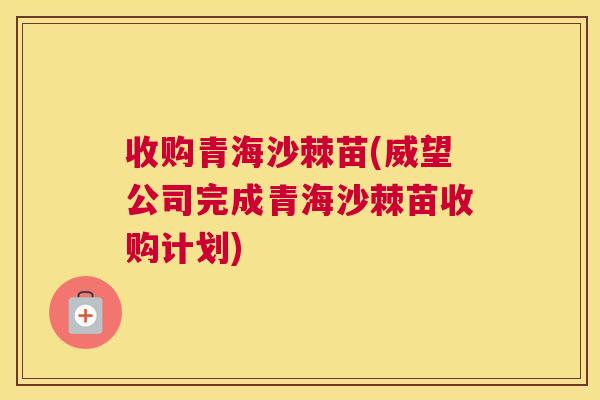 收购青海沙棘苗(威望公司完成青海沙棘苗收购计划)