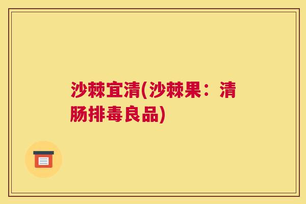 沙棘宜清(沙棘果：清肠排毒良品)