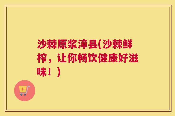 沙棘原浆漳县(沙棘鲜榨，让你畅饮健康好滋味！)