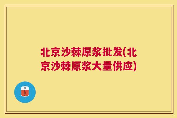 北京沙棘原浆批发(北京沙棘原浆大量供应)