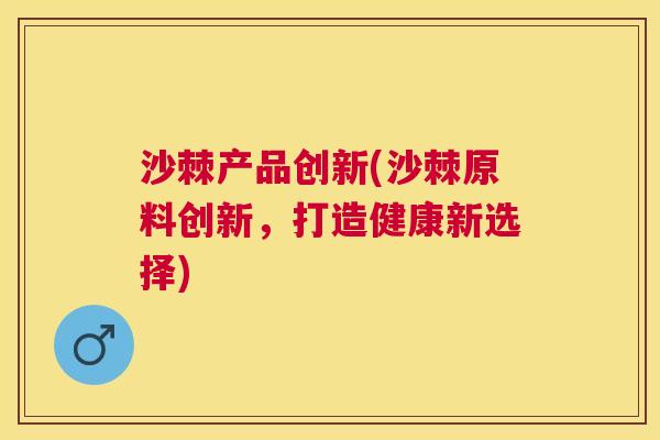 沙棘产品创新(沙棘原料创新，打造健康新选择)