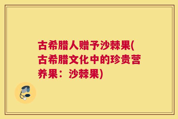古希腊人赠予沙棘果(古希腊文化中的珍贵营养果：沙棘果)