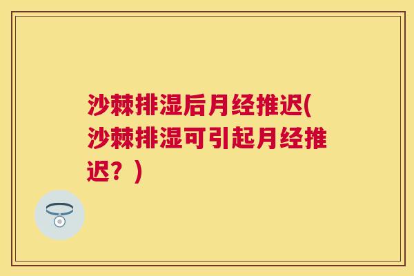 沙棘排湿后月经推迟(沙棘排湿可引起月经推迟？)