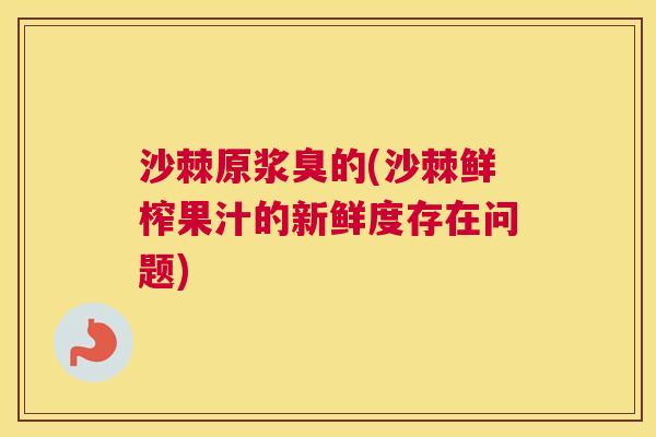 沙棘原浆臭的(沙棘鲜榨果汁的新鲜度存在问题)