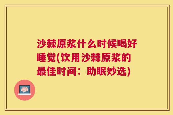 沙棘原浆什么时候喝好睡觉(饮用沙棘原浆的最佳时间：助眠妙选)