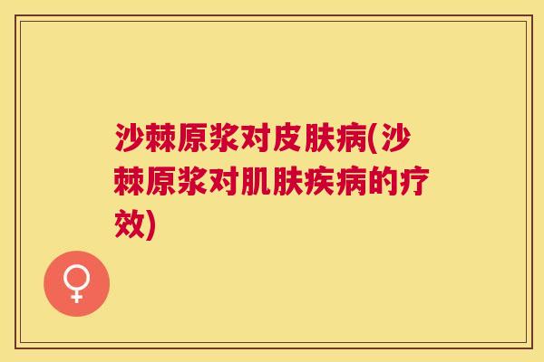 沙棘原浆对皮肤病(沙棘原浆对肌肤疾病的疗效)