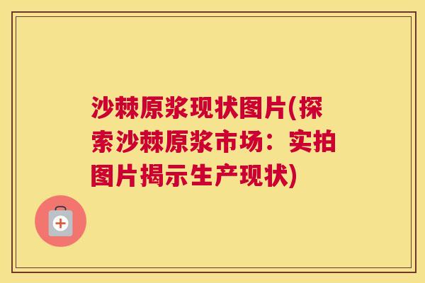 沙棘原浆现状图片(探索沙棘原浆市场：实拍图片揭示生产现状)