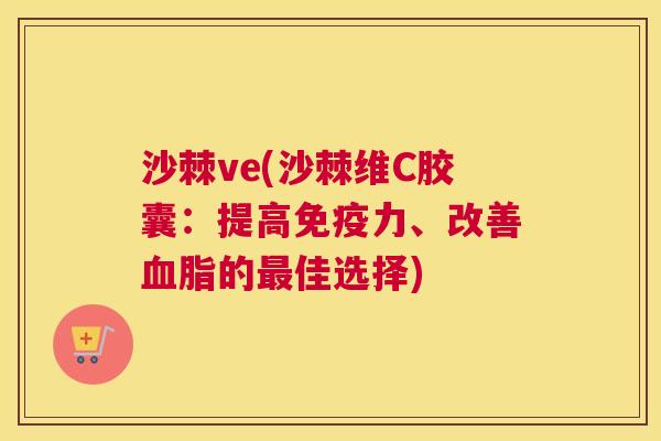 沙棘ve(沙棘维C胶囊：提高免疫力、改善血脂的最佳选择)