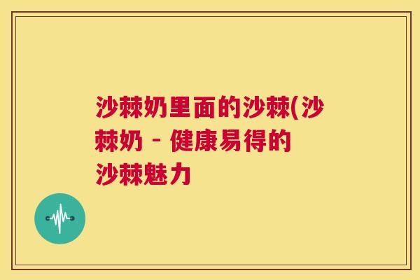 沙棘奶里面的沙棘(沙棘奶 - 健康易得的沙棘魅力