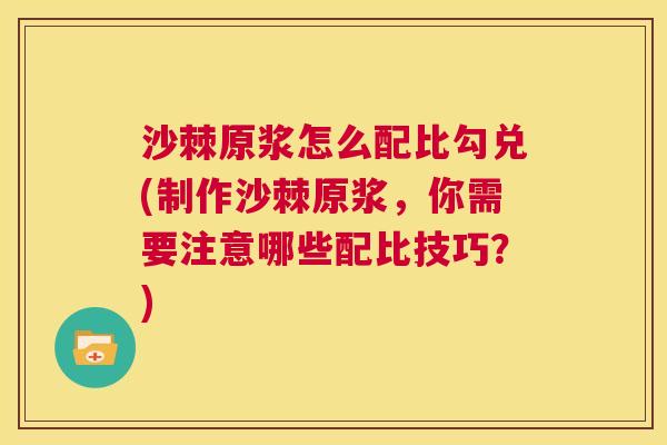 沙棘原浆怎么配比勾兑(制作沙棘原浆，你需要注意哪些配比技巧？)