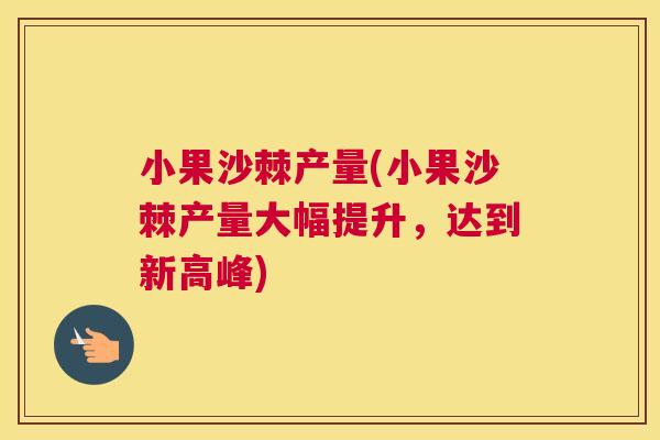小果沙棘产量(小果沙棘产量大幅提升，达到新高峰)