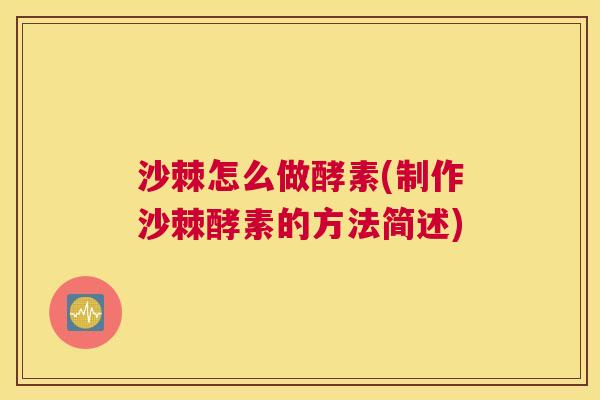 沙棘怎么做酵素(制作沙棘酵素的方法简述)