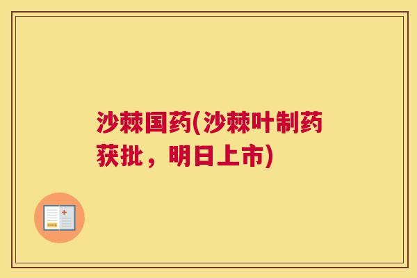 沙棘国药(沙棘叶制药获批，明日上市)
