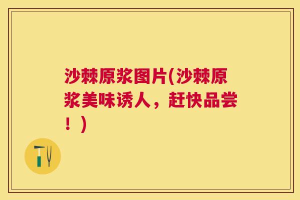 沙棘原浆图片(沙棘原浆美味诱人，赶快品尝！)