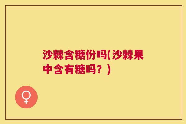 沙棘含糖份吗(沙棘果中含有糖吗？)