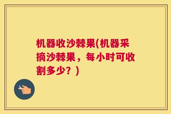机器收沙棘果(机器采摘沙棘果，每小时可收割多少？)