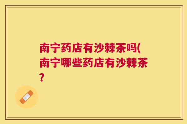 南宁药店有沙棘茶吗(南宁哪些药店有沙棘茶？