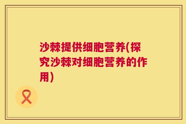 沙棘提供细胞营养(探究沙棘对细胞营养的作用)