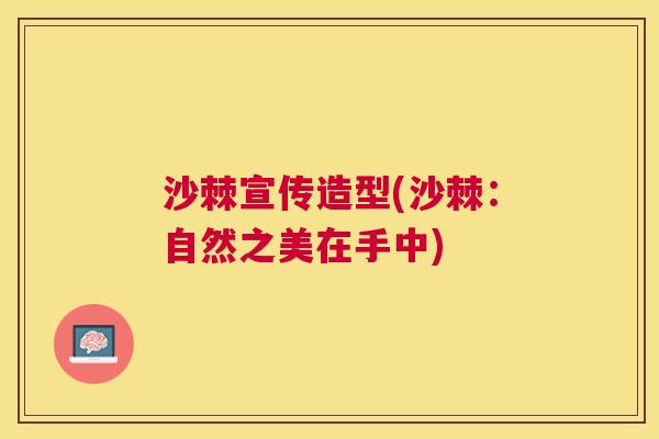沙棘宣传造型(沙棘:自然之美在手中) 沙棘宣传造型(沙棘:自然之美在手中)