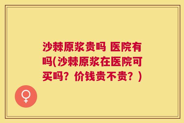 沙棘原浆贵吗 医院有吗(沙棘原浆在医院可买吗？价钱贵不贵？)