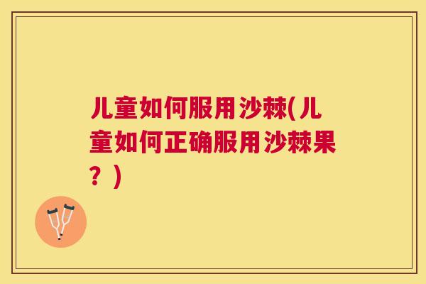 儿童如何服用沙棘(儿童如何正确服用沙棘果？)