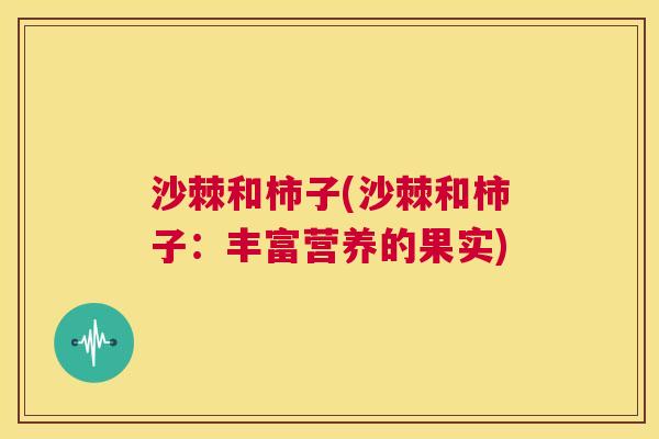 沙棘和柿子(沙棘和柿子:丰富营养的果实) 沙棘和柿子(沙棘和柿子:丰富营养的果实)