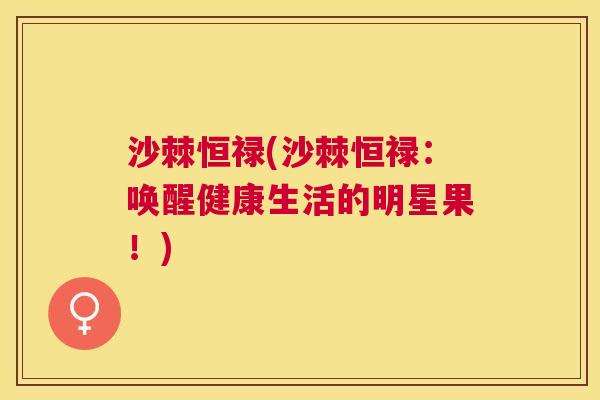 沙棘恒禄(沙棘恒禄：唤醒健康生活的明星果！)