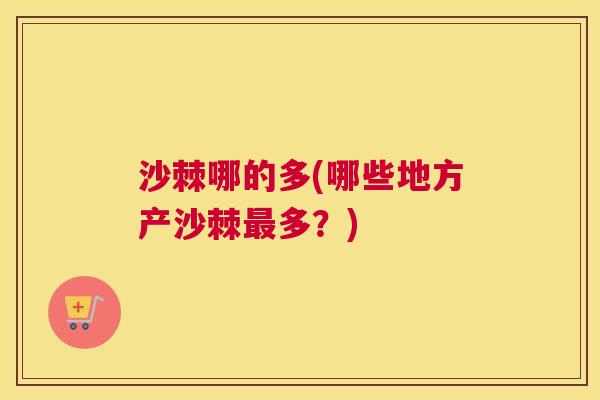 沙棘哪的多(哪些地方产沙棘最多？)