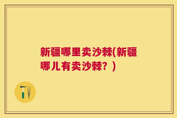 新疆哪里卖沙棘(新疆哪儿有卖沙棘？)
