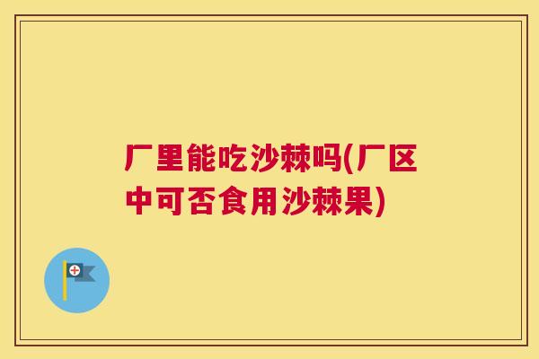 厂里能吃沙棘吗(厂区中可否食用沙棘果)