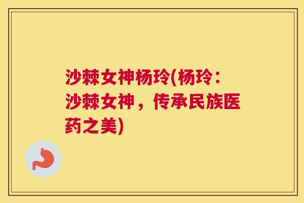 沙棘女神杨玲(杨玲：沙棘女神，传承民族医药之美)